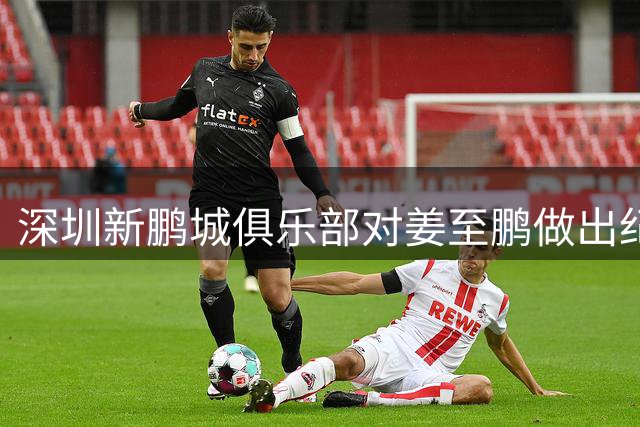 深圳新鹏城俱乐部对姜至鹏做出纪律处分