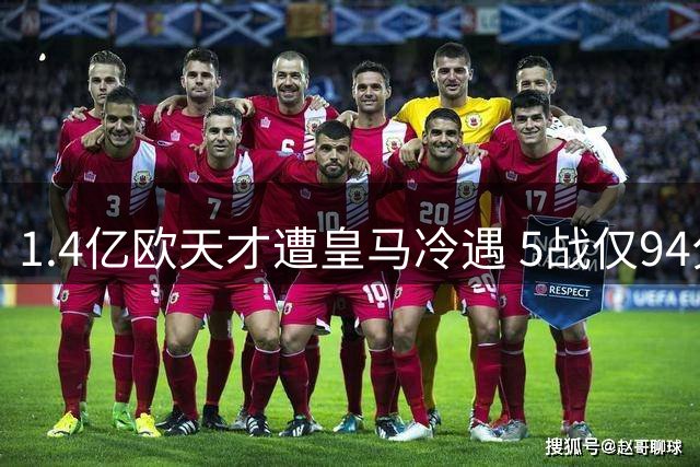 1.4亿欧天才遭皇马冷遇 5战仅94分钟登场零贡献